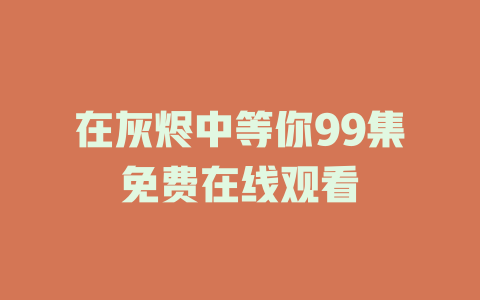 在灰烬中等你99集免费在线观看