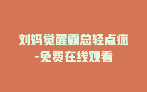 刘妈觉醒霸总轻点疯-免费在线观看