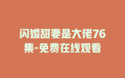 闪婚甜妻是大佬76集-免费在线观看