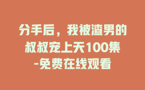 分手后，我被渣男的叔叔宠上天100集-免费在线观看