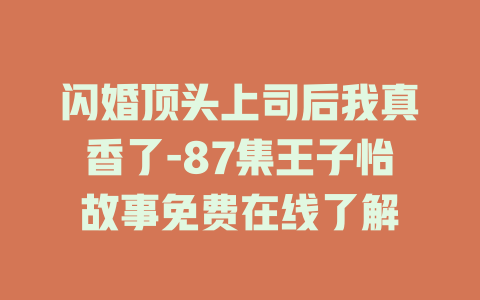 闪婚顶头上司后我真香了-87集王子怡故事免费在线了解