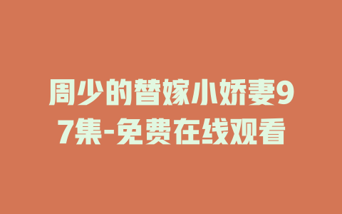 周少的替嫁小娇妻97集-免费在线观看