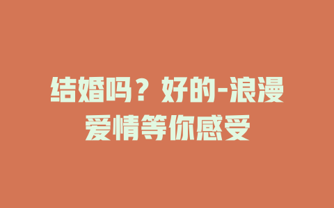 结婚吗？好的-浪漫爱情等你感受