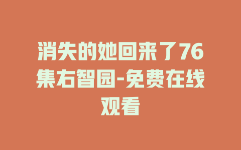 消失的她回来了76集右智园-免费在线观看