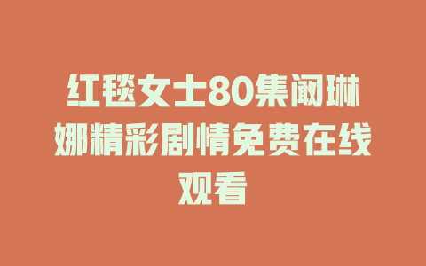 红毯女士80集阚琳娜精彩剧情免费在线观看