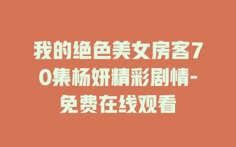 我的绝色美女房客70集杨妍精彩剧情-免费在线观看