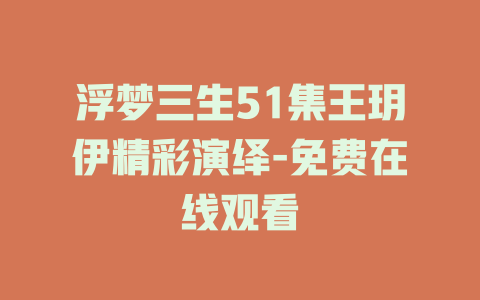 浮梦三生51集王玥伊精彩演绎-免费在线观看