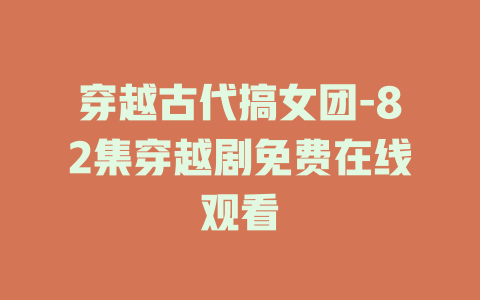 穿越古代搞女团-82集穿越剧免费在线观看