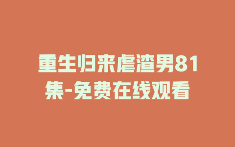 重生归来虐渣男81集-免费在线观看