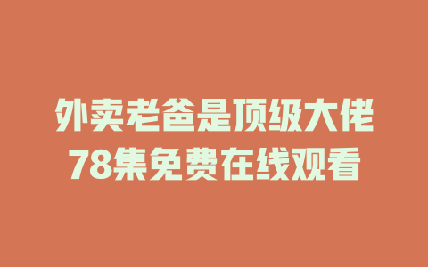 外卖老爸是顶级大佬78集免费在线观看