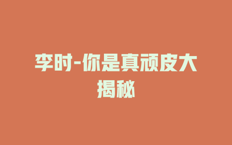 李时-你是真顽皮大揭秘