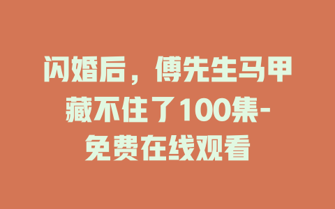 闪婚后，傅先生马甲藏不住了100集-免费在线观看