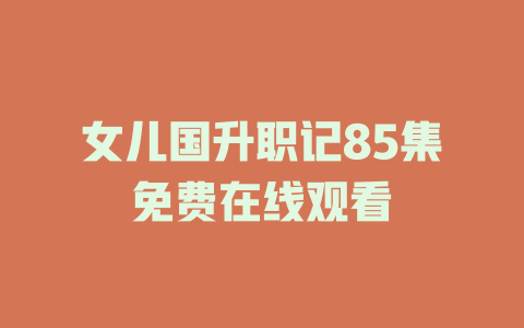 女儿国升职记85集免费在线观看