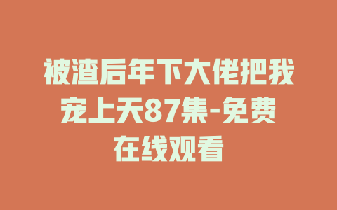 被渣后年下大佬把我宠上天87集-免费在线观看