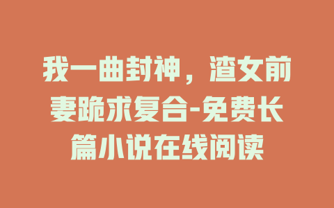 我一曲封神，渣女前妻跪求复合-免费长篇小说在线阅读