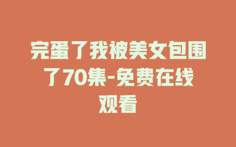 完蛋了我被美女包围了70集-免费在线观看