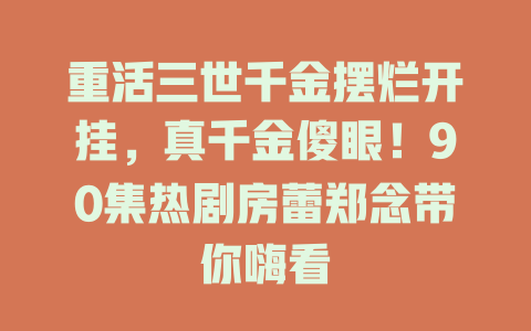 重活三世千金摆烂开挂，真千金傻眼！90集热剧房蕾郑念带你嗨看