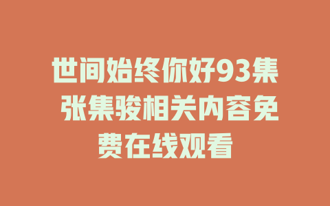 世间始终你好93集 张集骏相关内容免费在线观看