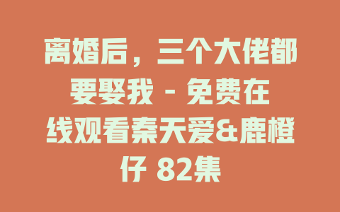 离婚后，三个大佬都要娶我 - 免费在线观看秦天爱&鹿橙仔 82集