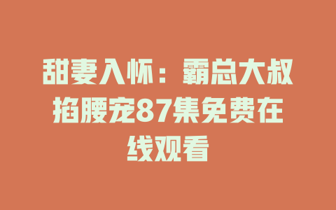 甜妻入怀：霸总大叔掐腰宠87集免费在线观看