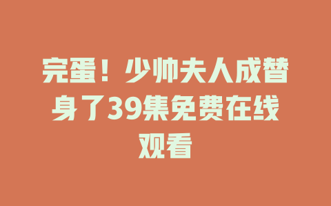 完蛋！少帅夫人成替身了39集免费在线观看
