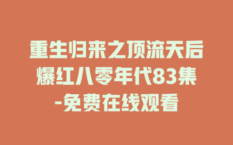重生归来之顶流天后爆红八零年代83集-免费在线观看
