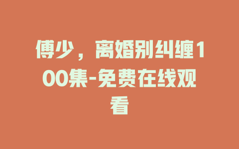 傅少，离婚别纠缠100集-免费在线观看