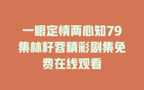 一眼定情两心知79集林籽蓉精彩剧集免费在线观看