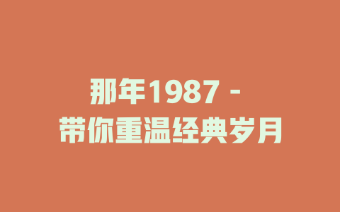 那年1987 - 带你重温经典岁月