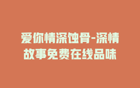 爱你情深蚀骨-深情故事免费在线品味