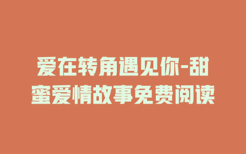 爱在转角遇见你-甜蜜爱情故事免费阅读