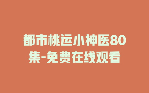 都市桃运小神医80集-免费在线观看
