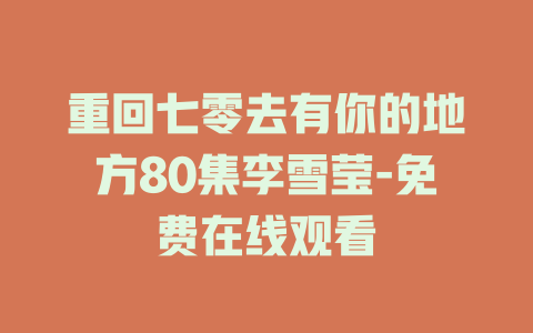 重回七零去有你的地方80集李雪莹-免费在线观看