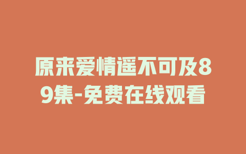 原来爱情遥不可及89集-免费在线观看