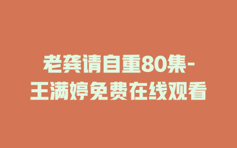 老龚请自重80集-王满婷免费在线观看