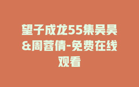 望子成龙55集吴昊&周蓉倩-免费在线观看