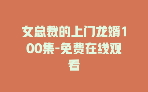 女总裁的上门龙婿100集-免费在线观看