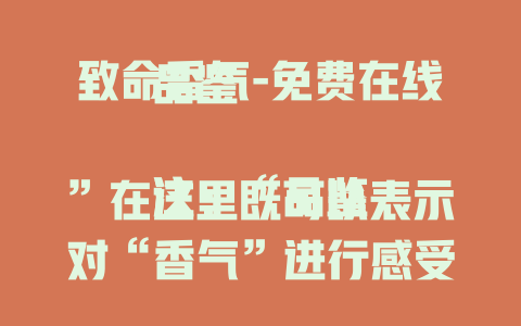 致命香气-免费在线品鉴

注：“品鉴”在这里既可以表示对“香气”进行感受、品味，也符合类似示例标题那种比较宽泛、通用的风格，好像可以在线去体验关于“致命香气”相关的内容。