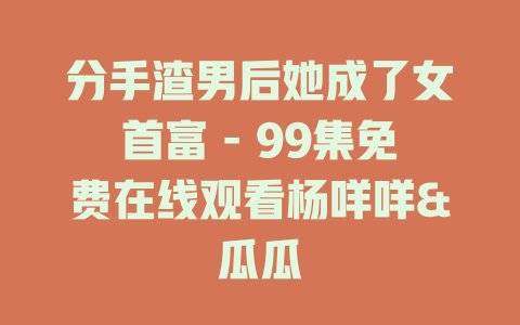 分手渣男后她成了女首富 - 99集免费在线观看杨咩咩&瓜瓜