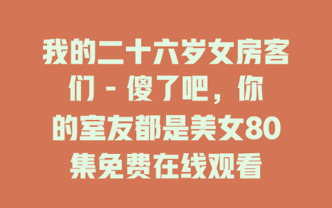 我的二十六岁女房客们 - 傻了吧，你的室友都是美女80集免费在线观看