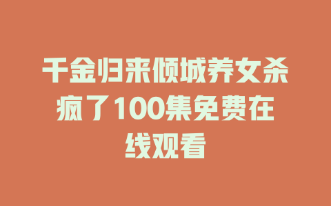 千金归来倾城养女杀疯了100集免费在线观看