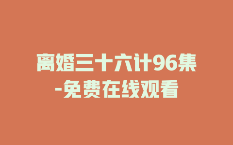 离婚三十六计96集-免费在线观看
