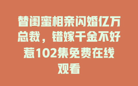 替闺蜜相亲闪婚亿万总裁，错嫁千金不好惹102集免费在线观看