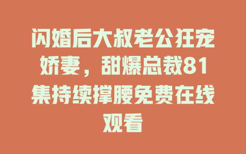 闪婚后大叔老公狂宠娇妻，甜爆总裁81集持续撑腰免费在线观看