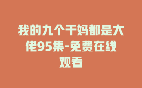 我的九个干妈都是大佬95集-免费在线观看