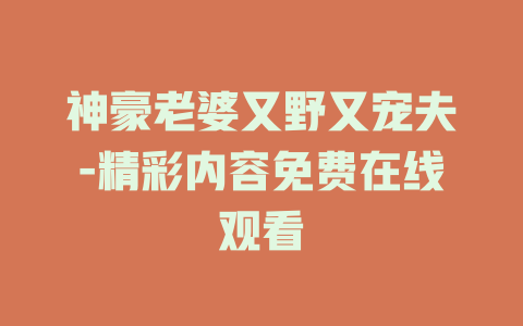 神豪老婆又野又宠夫-精彩内容免费在线观看
