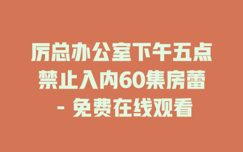 厉总办公室下午五点禁止入内60集房蕾 - 免费在线观看