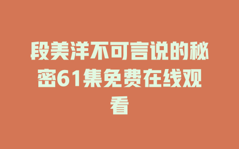 段美洋不可言说的秘密61集免费在线观看