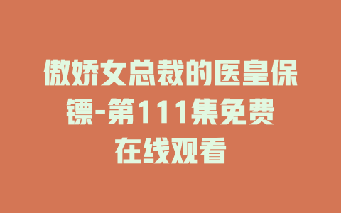 傲娇女总裁的医皇保镖-第111集免费在线观看