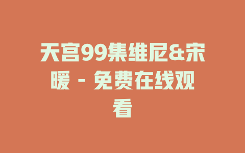 天宫99集维尼&宋暖 - 免费在线观看